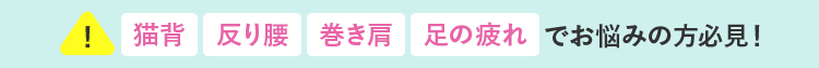 猫背・反り腰・巻き肩・足の疲れでお悩みの方必見！