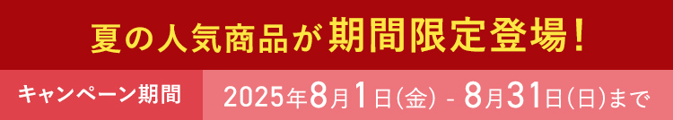 夏の人気商品が期間限定登場! キャンペーン期間 2025年8月1日(金)-8月31日(日)まで
