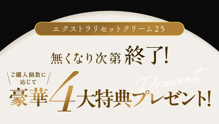 エクストラリセットクリーム25 無くなり次第終了！ ご購入個数に応じて豪華4大特典プレゼント！