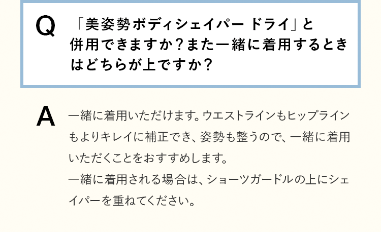 [Q]「美姿勢ボディシェイパードライ」と併用できますか？ [A]一緒に着用頂けます