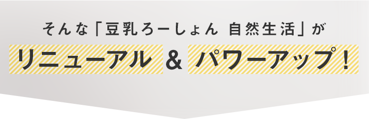 そんな「豆乳ろーしょん 自然生活」がリニューアル & パワーアップ！