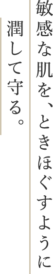 敏感な肌を、ときほぐすように潤して守る。