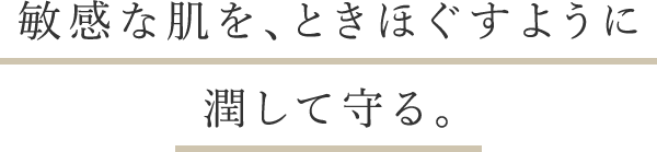 敏感な肌を、ときほぐすように潤して守る。