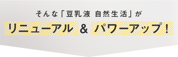 そんな「豆乳液 自然生活」がリニューアル & パワーアップ！