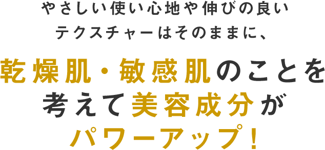 やさしい使い心地や伸びの良いテクスチャーはそのままに、乾燥肌・敏感肌のことを考えて美容成分がパワーアップ！