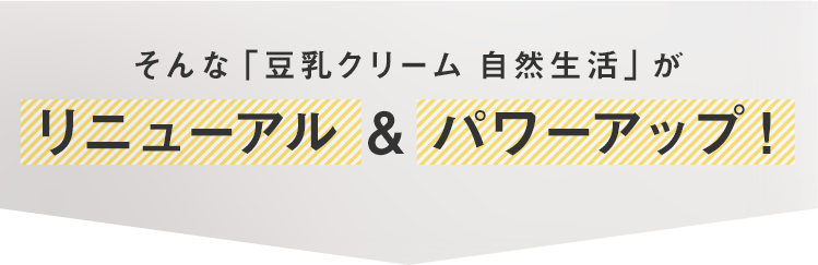 そんな「豆乳クリーム 自然生活」がリニューアル & パワーアップ！