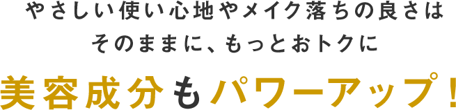 やさしい使い心地やメイク落ちの良さはそのままに、もっとおトクに美容成分がパワーアップ！