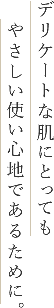 デリケートな肌にとってもやさしい使い心地であるために。