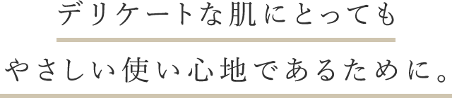 デリケートな肌にとってもやさしい使い心地であるために。