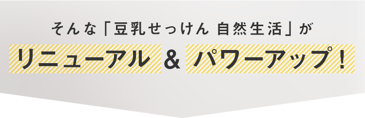 そんな「豆乳せっけん 自然生活」がリニューアル & パワーアップ！