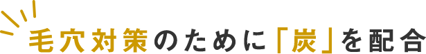 毛穴対策のために「炭」を新配合