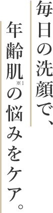 毎日の洗顔で、年齢肌※1の悩みをケア。