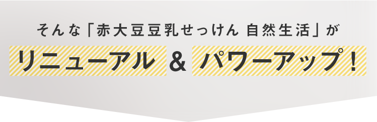 そんな「赤大豆豆乳せっけん 自然生活」がリニューアル & パワーアップ！