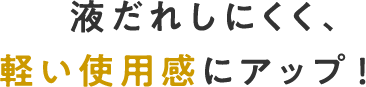 液だれしにくく、軽い使用感にアップ！