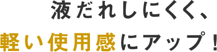 液だれしにくく、軽い使用感にアップ！