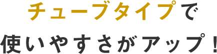 チューブタイプで使いやすさがアップ！