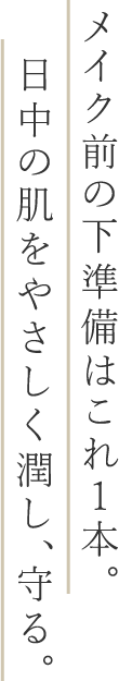 紫外線カット力、最強。日中の肌をやさしく潤し、守る。