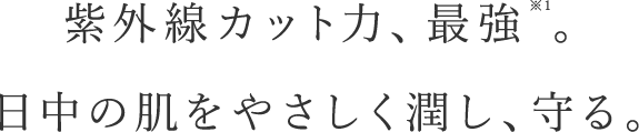 紫外線カット力、最強。日中の肌をやさしく潤し、守る。