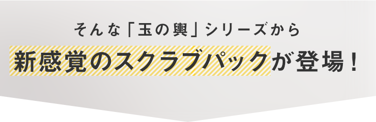 そんな「玉の輿」シリーズから新感覚のスクラブパックが登場！