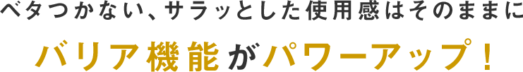 ベタつかない、サラッとした使用感はそのままにバリア機能がパワーアップ！