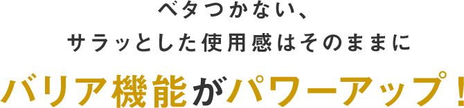 ベタつかない、サラッとした使用感はそのままにバリア機能がパワーアップ！