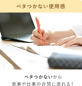 ベタつかない使用感 ベタつかないから家事や仕事の合間に塗れる！