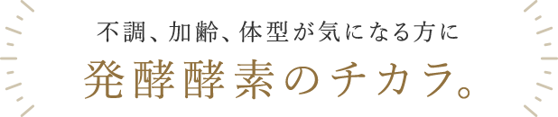 不調、加齢、体型が気になる方に発酵酵素のチカラ。