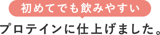 初めてでも飲みやすい プロティンに仕上げました