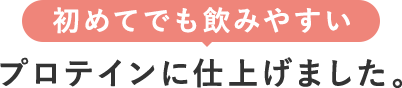 初めてでも飲みやすい プロティンに仕上げました