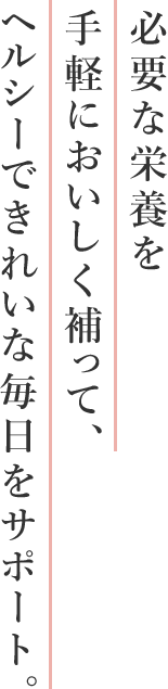 必要な栄養を手軽においしく補って、ヘルシーできれいな毎日をサポート。