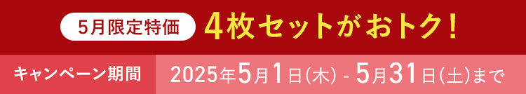 5月限定特価 4枚セットがおトク！ キャンペーン期間 2025年5月1日(木) - 5月31日(土)まで