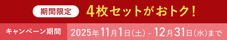 期間限定 4枚セットがおトク！ キャンペーン期間 2025年11月1日(土) - 12月31日(水)まで