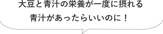 大豆と青汁の栄養が一度に摂れる青汁があったらいいのに！