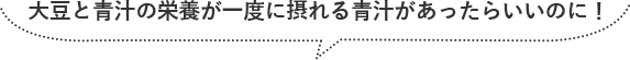 大豆と青汁の栄養が一度に摂れる青汁があったらいいのに！