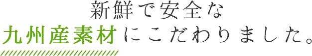 新鮮で安全な九州産素材にこだわりました。