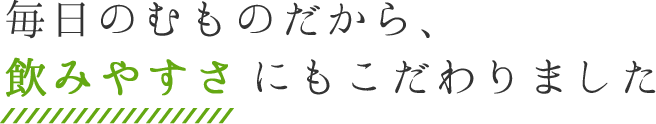 毎日のむものだから、飲みやすさにもこだわりました