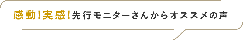 感動！実感！先行モニターさんからオススメの声