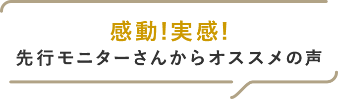 感動！実感！先行モニターさんからオススメの声