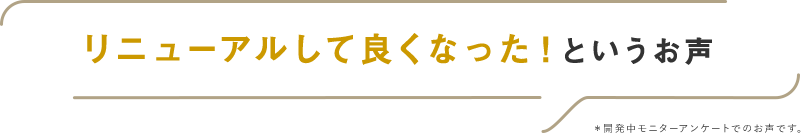 リニューアルして良くなった！というお声