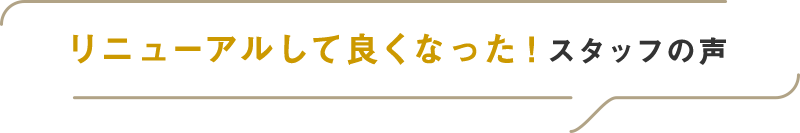 リニューアルして良くなった！スタッフの声