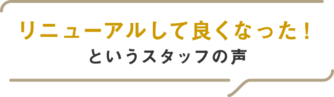 リニューアルして良くなった！スタッフの声