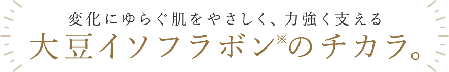 変化にゆらぐ肌をやさしく、力強く支える　大豆イソフラボンの力。